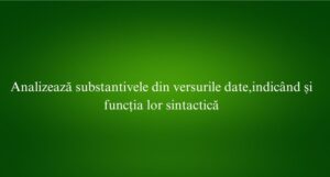 Analizează substantivele din versurile date,indicând și funcția lor sintactică