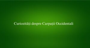 Curiozități despre Carpații Occidentali