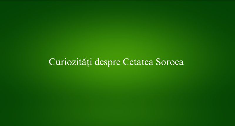 Curiozități despre Cetatea Soroca