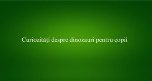 Curiozități despre dinozauri pentru copii