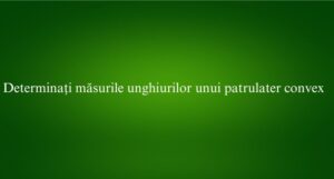 Determinați măsurile unghiurilor unui patrulater convex