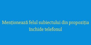 Menționează felul subiectului din propoziția închide telefonul