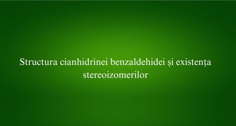 Structura cianhidrinei benzaldehidei și existența stereoizomerilor
