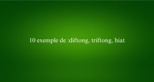 10 exemple de diftong, triftong, hiat