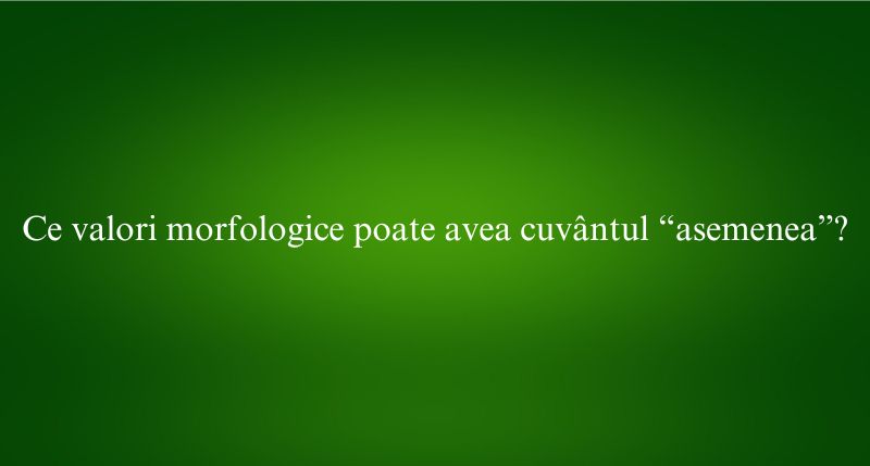 Ce valori morfologice poate avea cuvântul “asemenea”