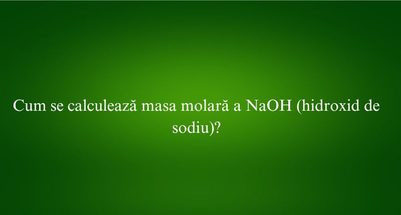 Cum se calculează masa molară a NaOH (hidroxid de sodiu)