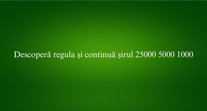 Descoperă regula și continuă șirul 25000 5000 1000