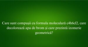 Care sunt compușii cu formula moleculară c4h6cl2, care decolorează apa de brom și care prezintă izomerie geometrică