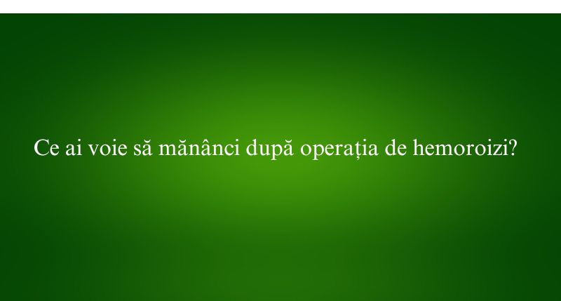 Ce ai voie să mănânci după operația de hemoroizi?