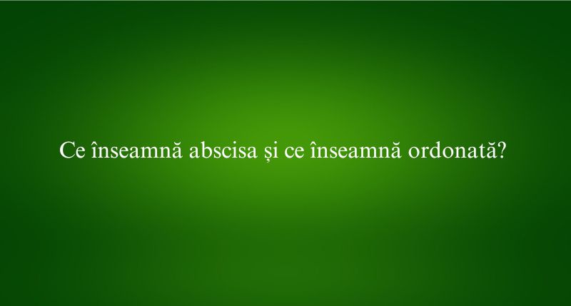 Ce înseamnă abscisa și ce înseamnă ordonată