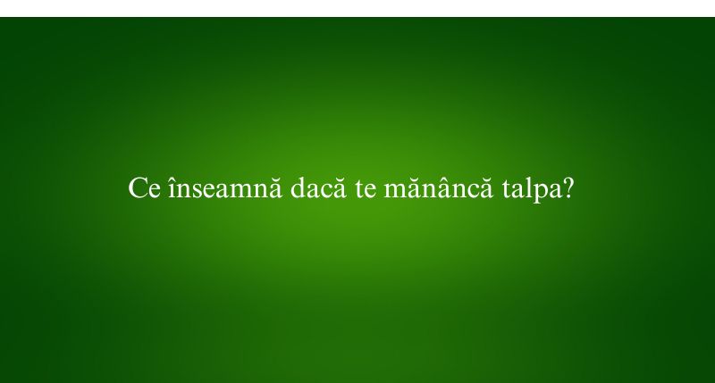 Ce înseamnă dacă te mănâncă talpa
