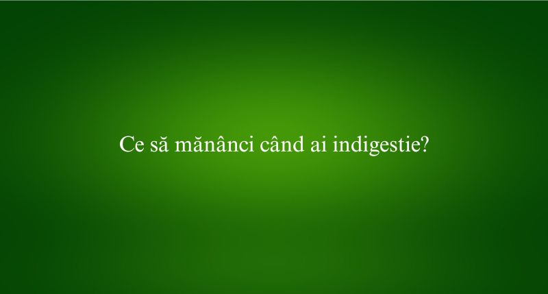 Ce să mănânci când ai indigestie