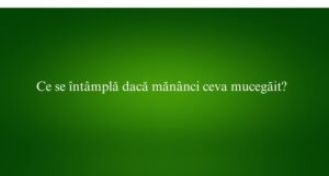 Ce se întâmplă dacă mănânci ceva mucegăit