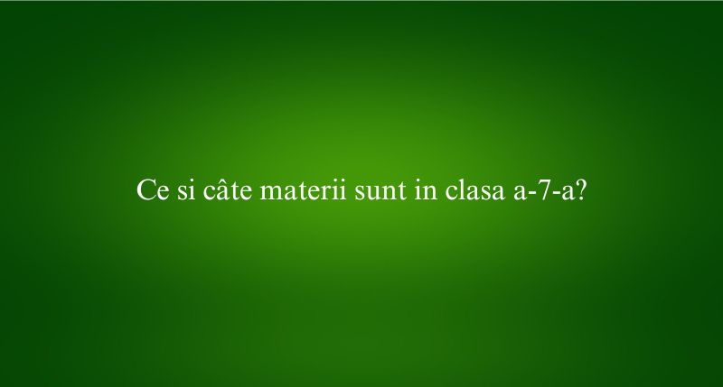 Ce si câte materii sunt in clasa a-7-a​