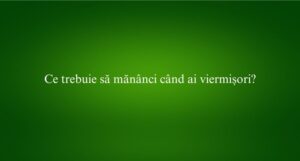 Ce trebuie să mănânci când ai viermișori