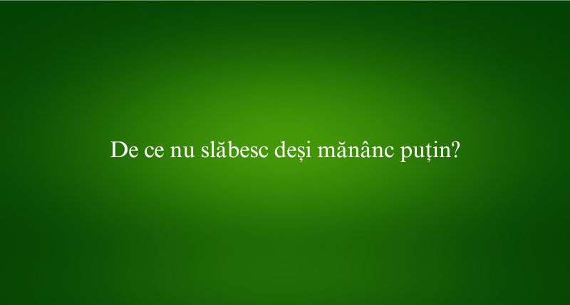 De ce nu slăbesc deși mănânc puțin