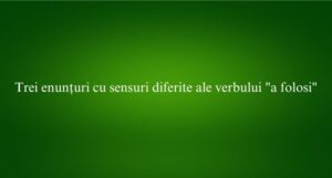 Trei enunțuri cu sensuri diferite ale verbului a folosi