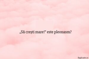 „Să crești mare!” este pleonasm