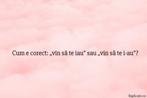 Cum e corect „vin să te iau” sau „vin să te i-au”