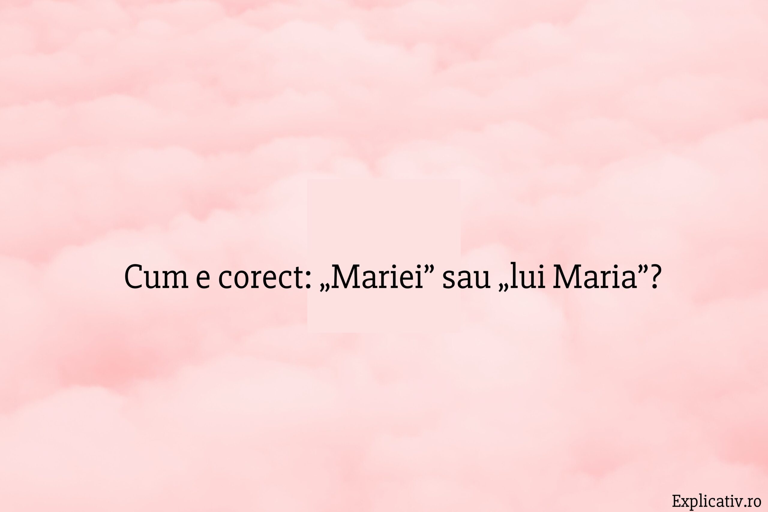 Cum e corect „Mariei” sau „lui Maria”
