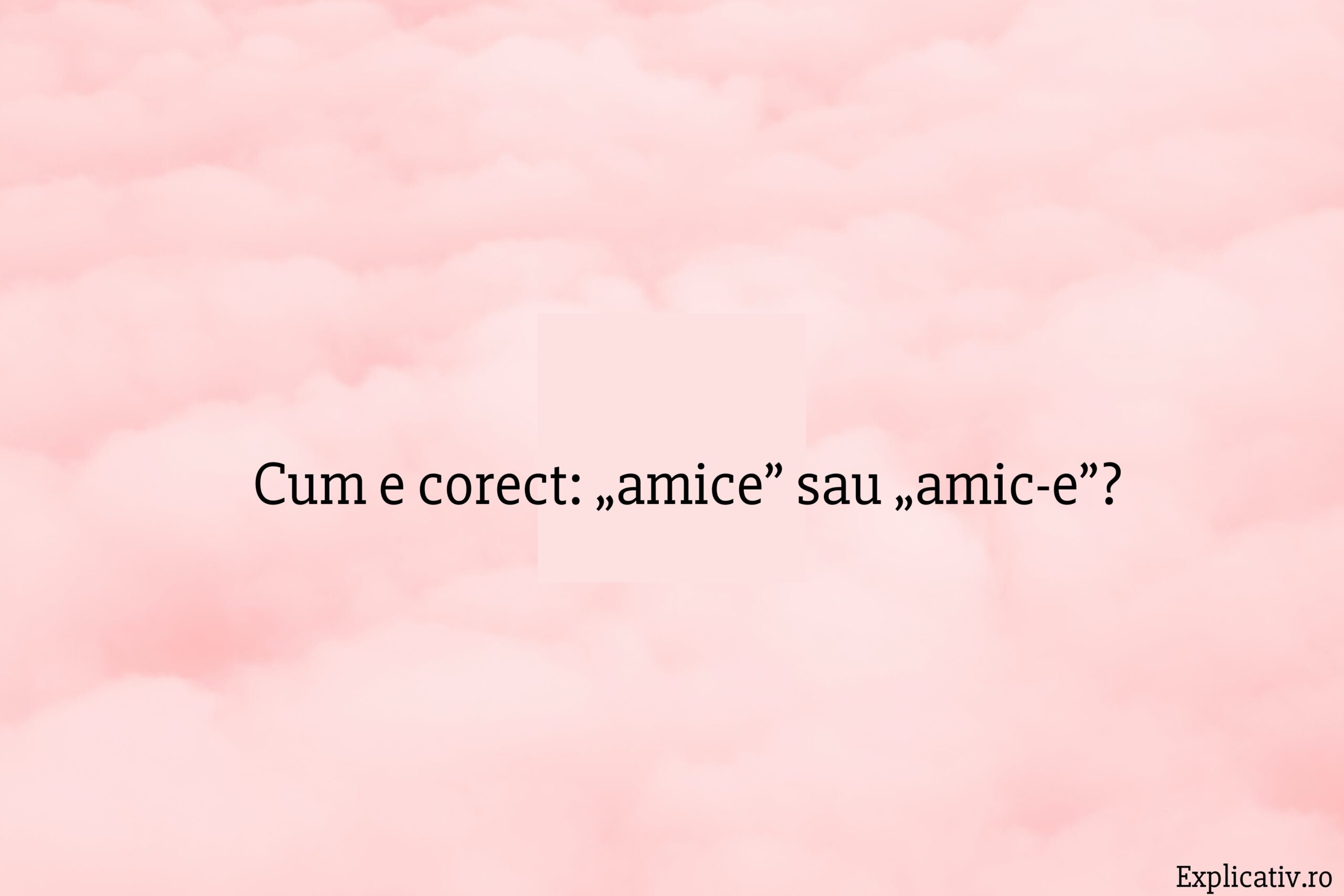 Cum e corect „amice” sau „amic-e”