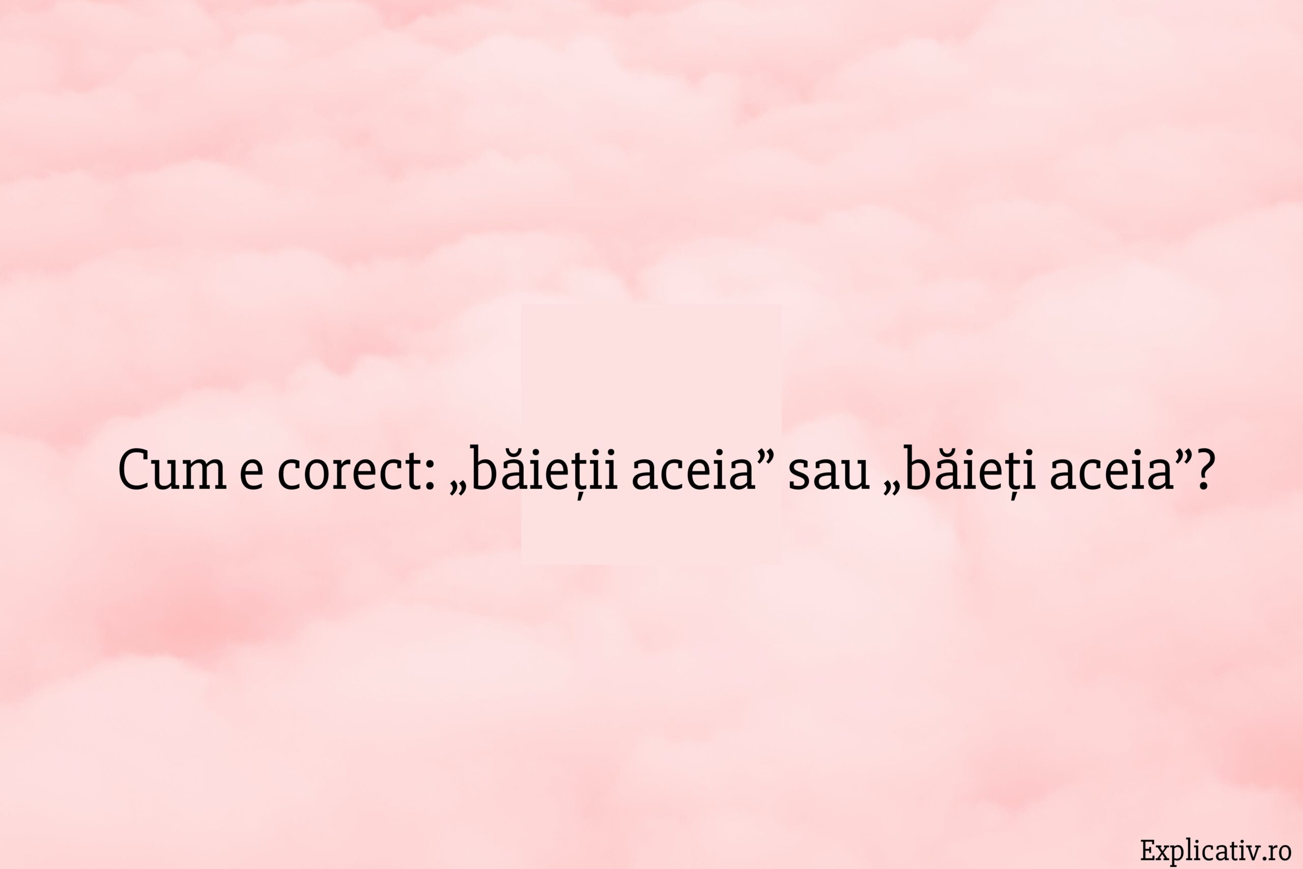 Cum e corect „băieții aceia” sau „băieți aceia”