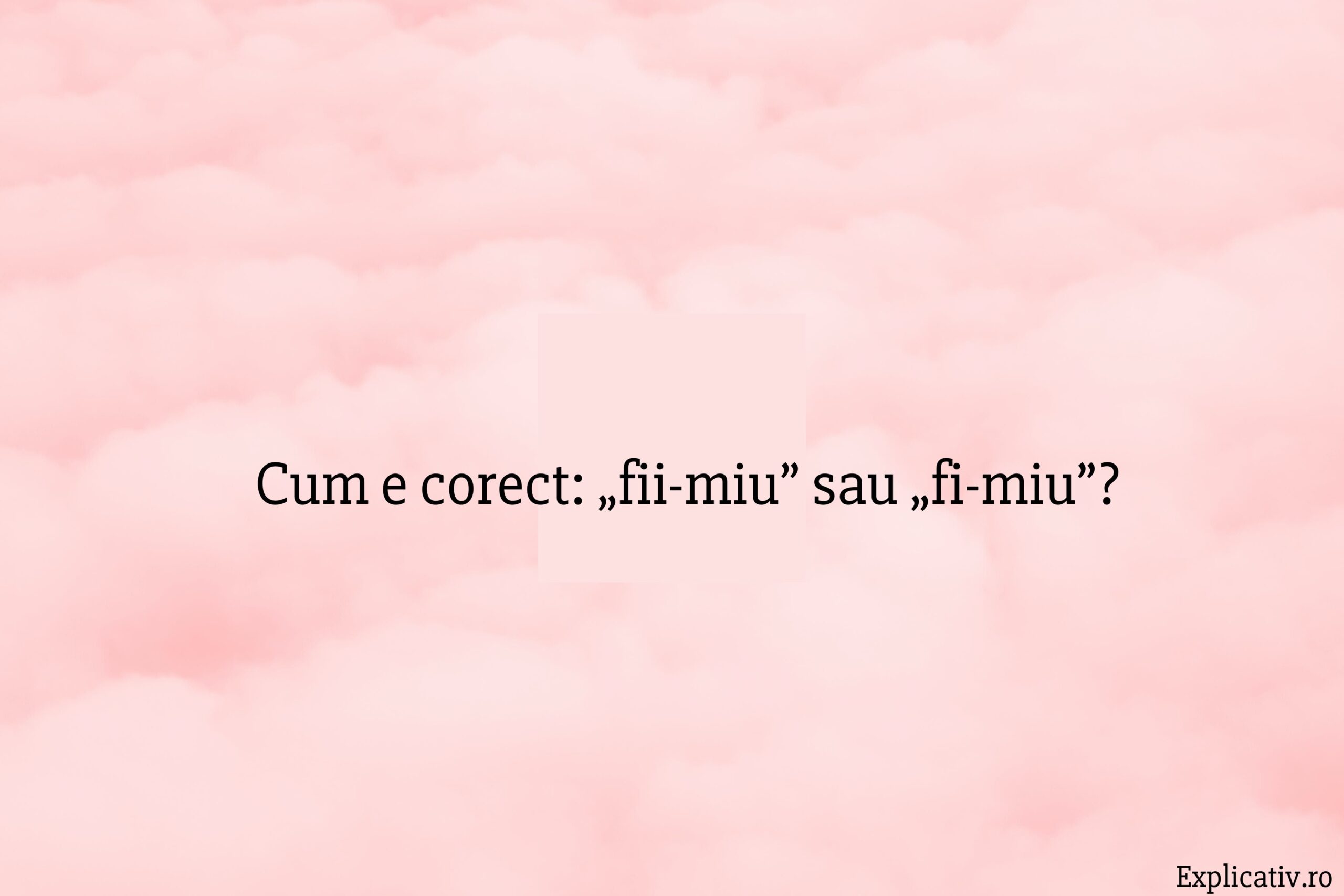 Cum e corect „fii-miu” sau „fi-miu”