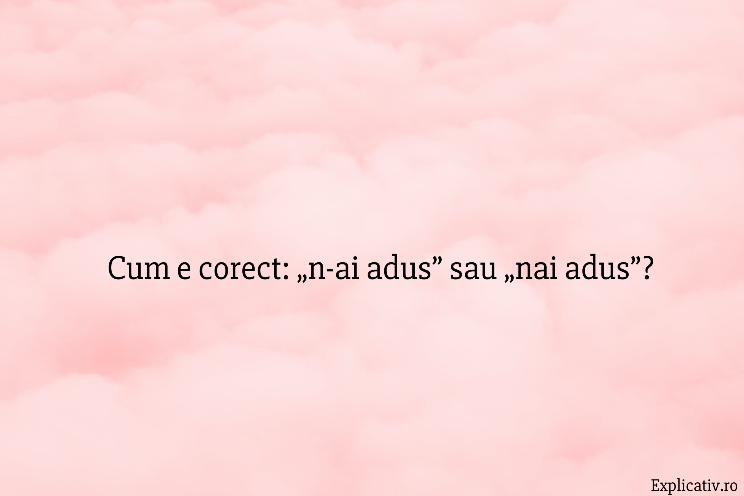Cum e corect „n-ai adus” sau „nai adus”