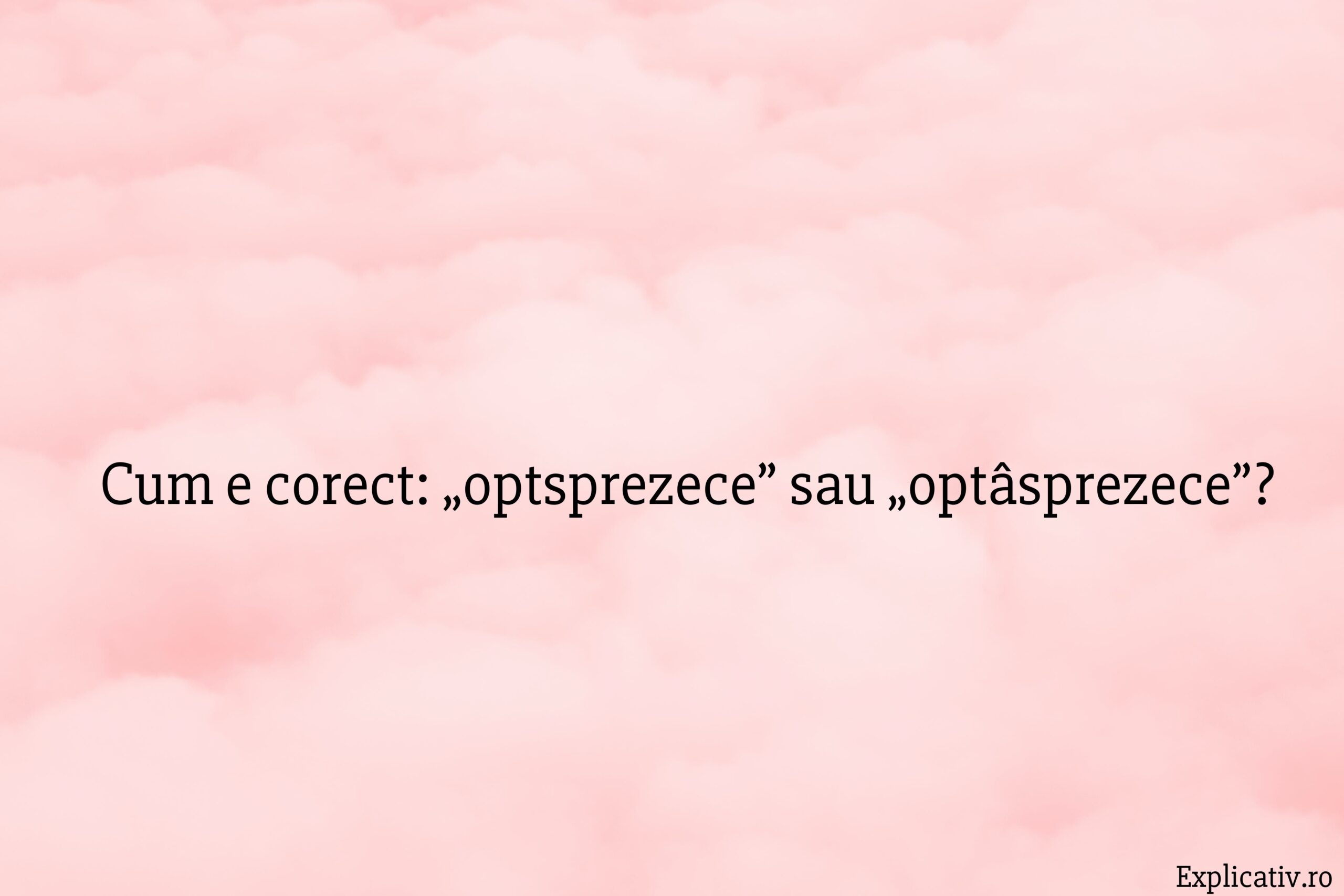 Cum e corect „optsprezece” sau „optâsprezece”