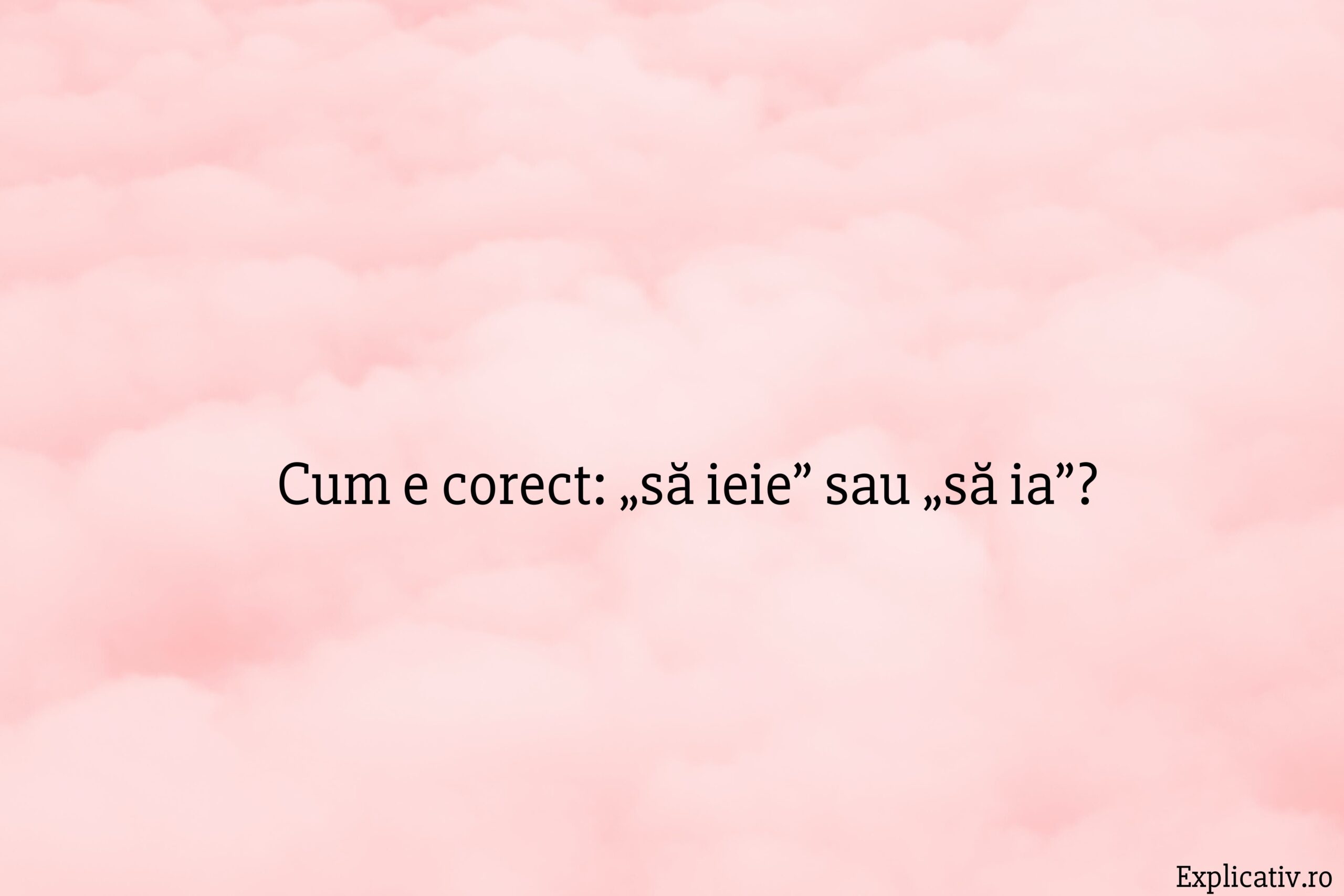 Cum e corect „să ieie” sau „să ia”