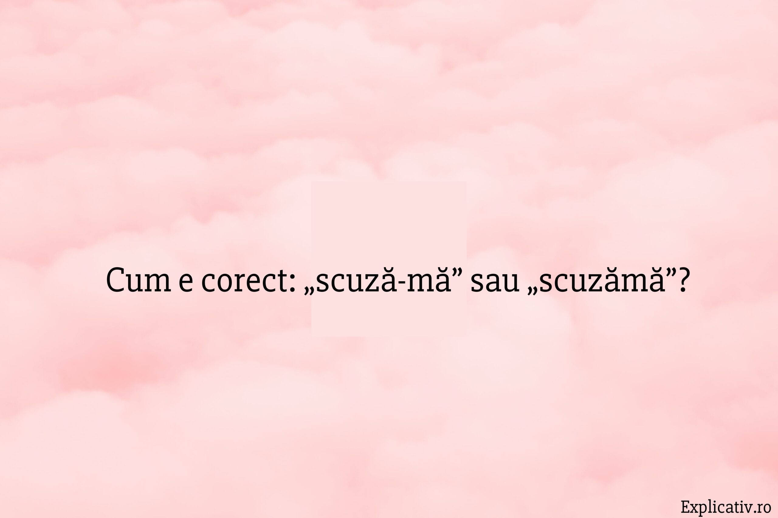 Cum e corect „scuză-mă” sau „scuzămă”