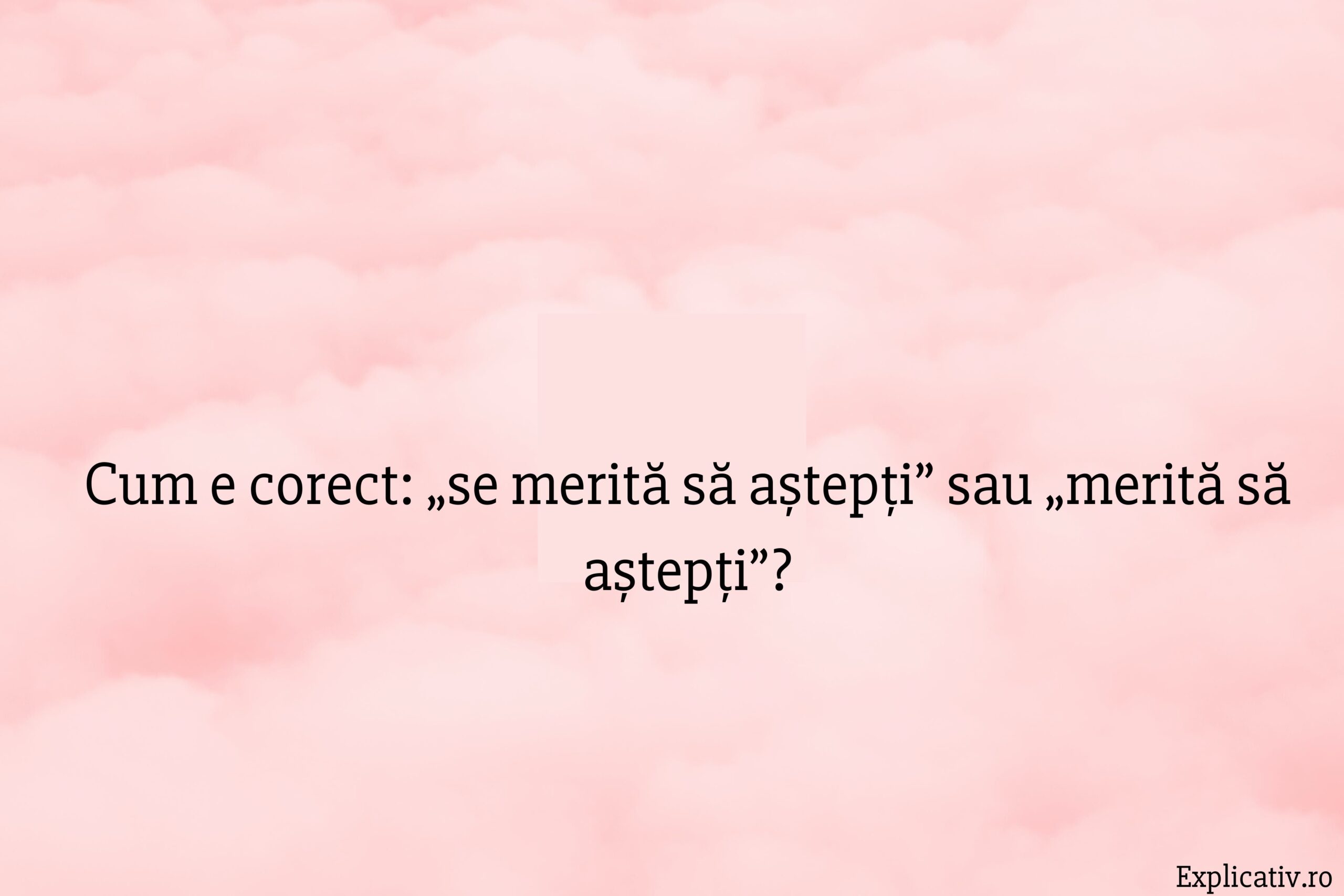 Cum e corect „se merită să aștepți” sau „merită să aștepți”