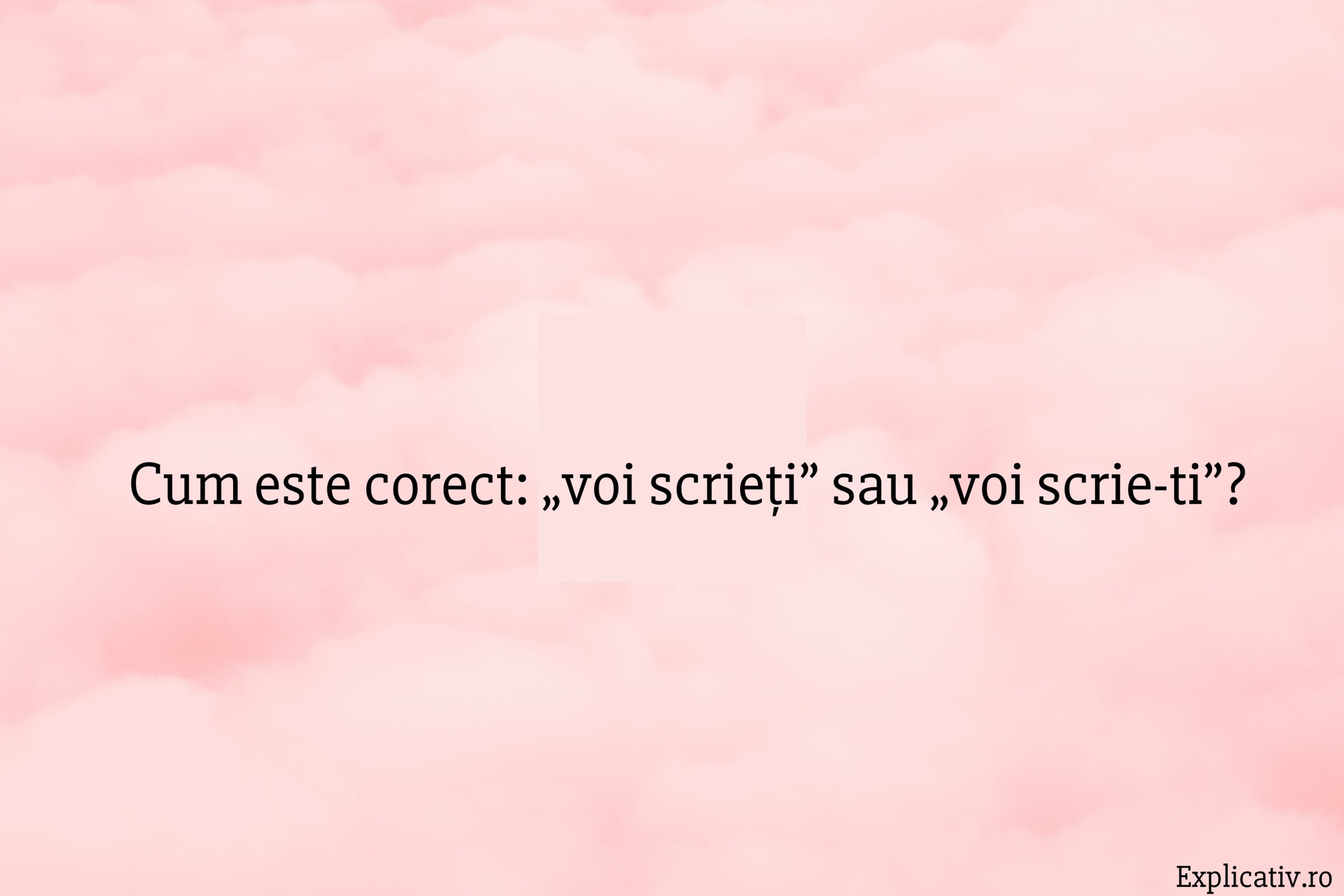 Cum este corect „voi scrieți” sau „voi scrie-ti”