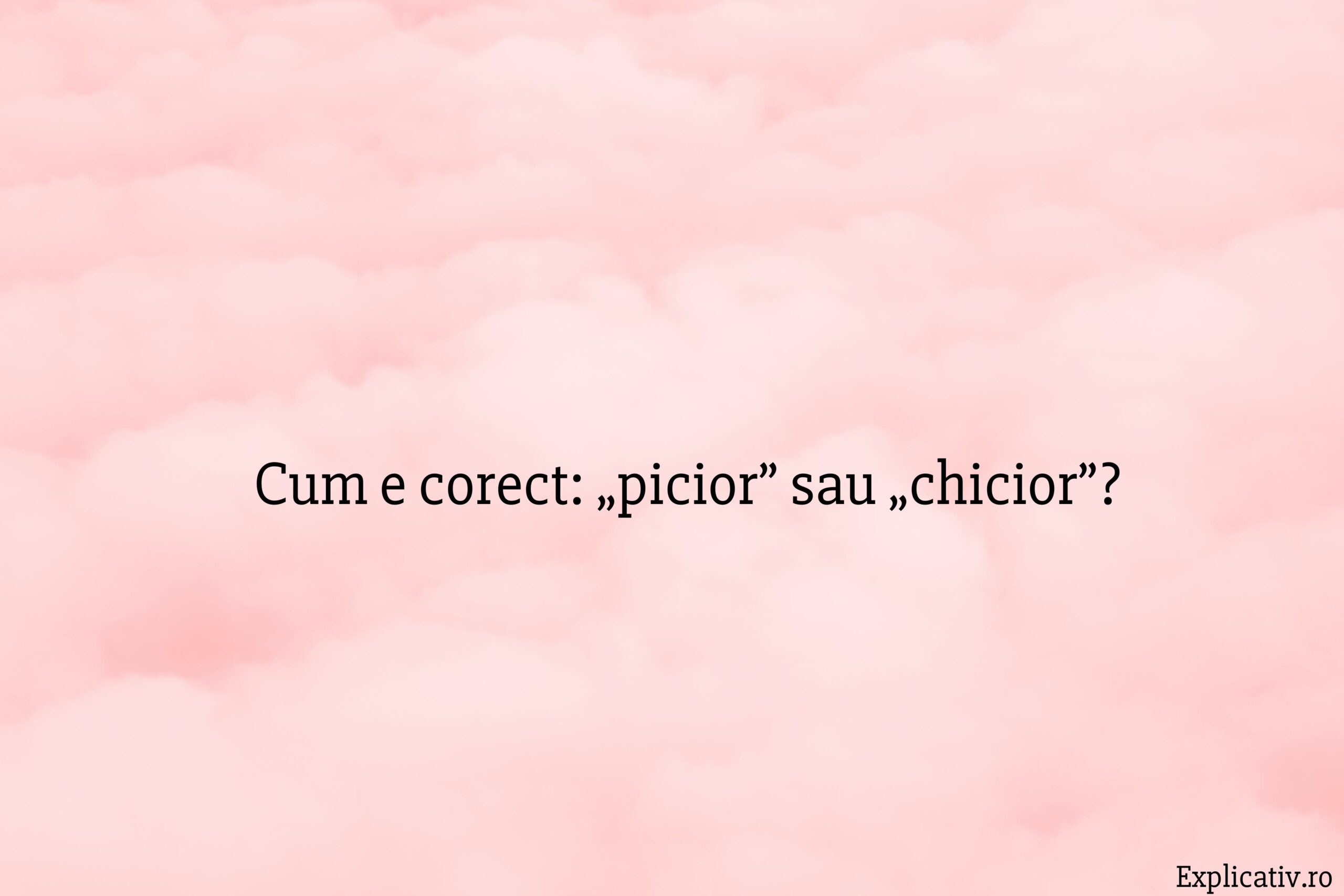 Cum e corect „picior” sau „chicior”