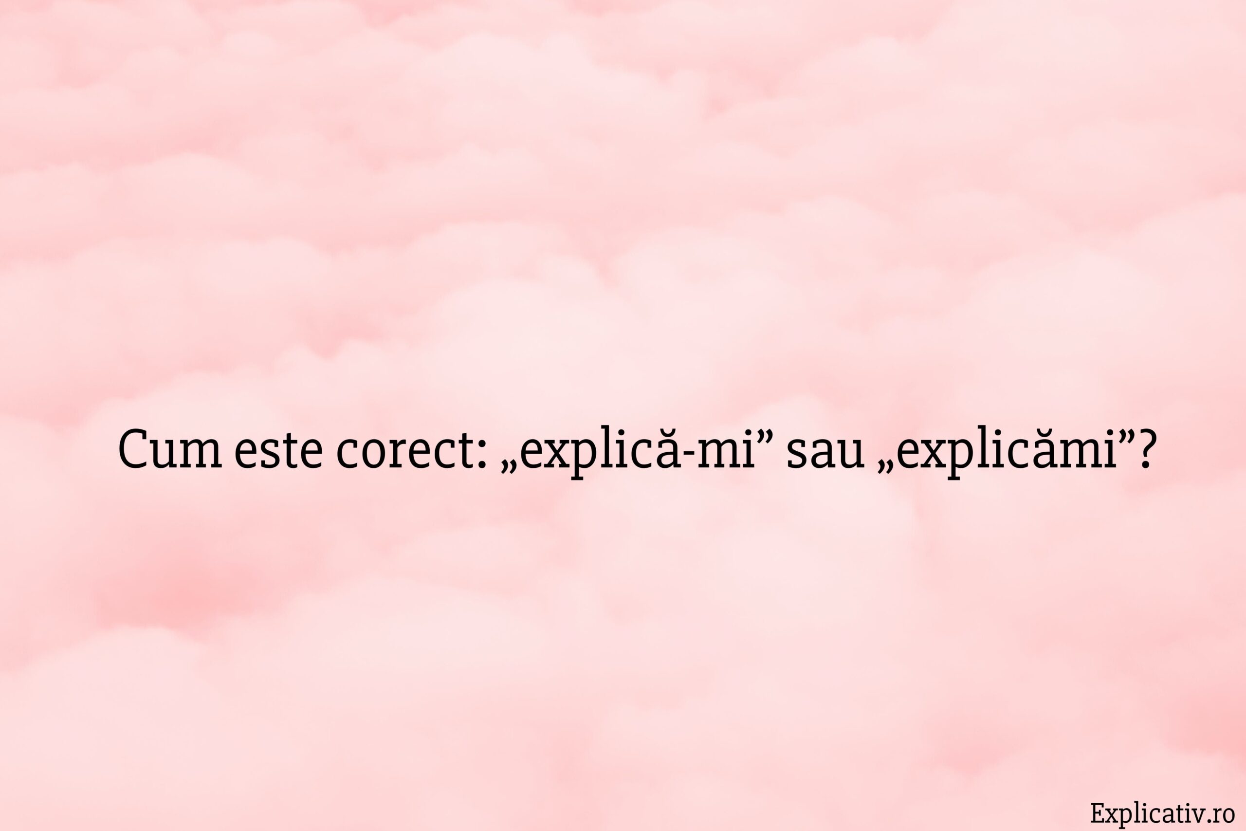 Cum este corect „explică-mi” sau „explicămi”
