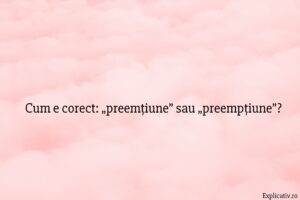 Cum e corect „preemțiune” sau „preempțiune”