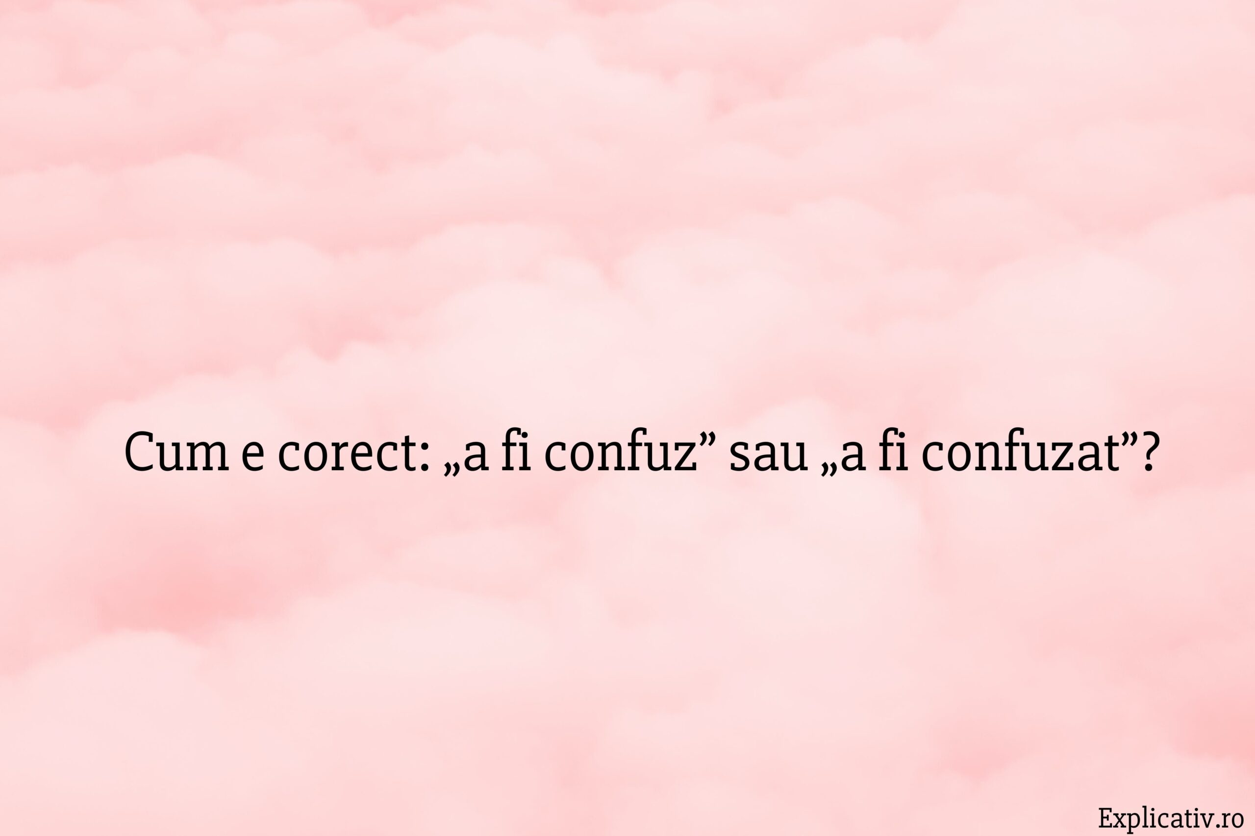 Cum e corect „a fi confuz” sau „a fi confuzat”