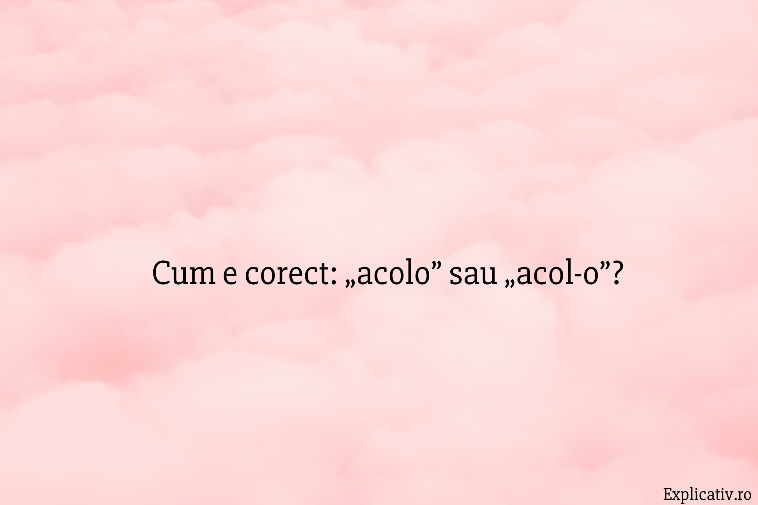 Cum e corect „acolo” sau „acol-o”
