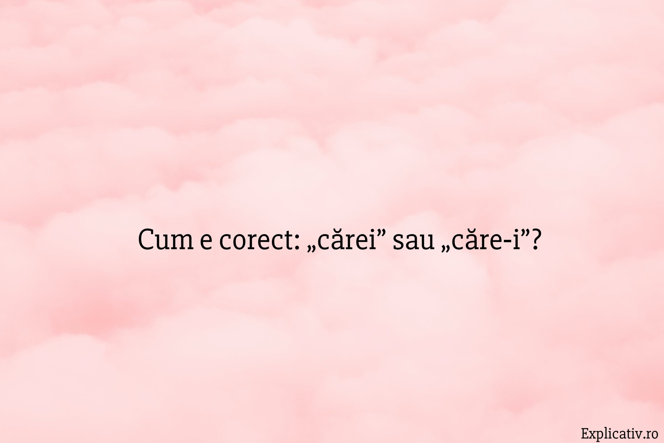Cum e corect „cărei” sau „căre‑i”