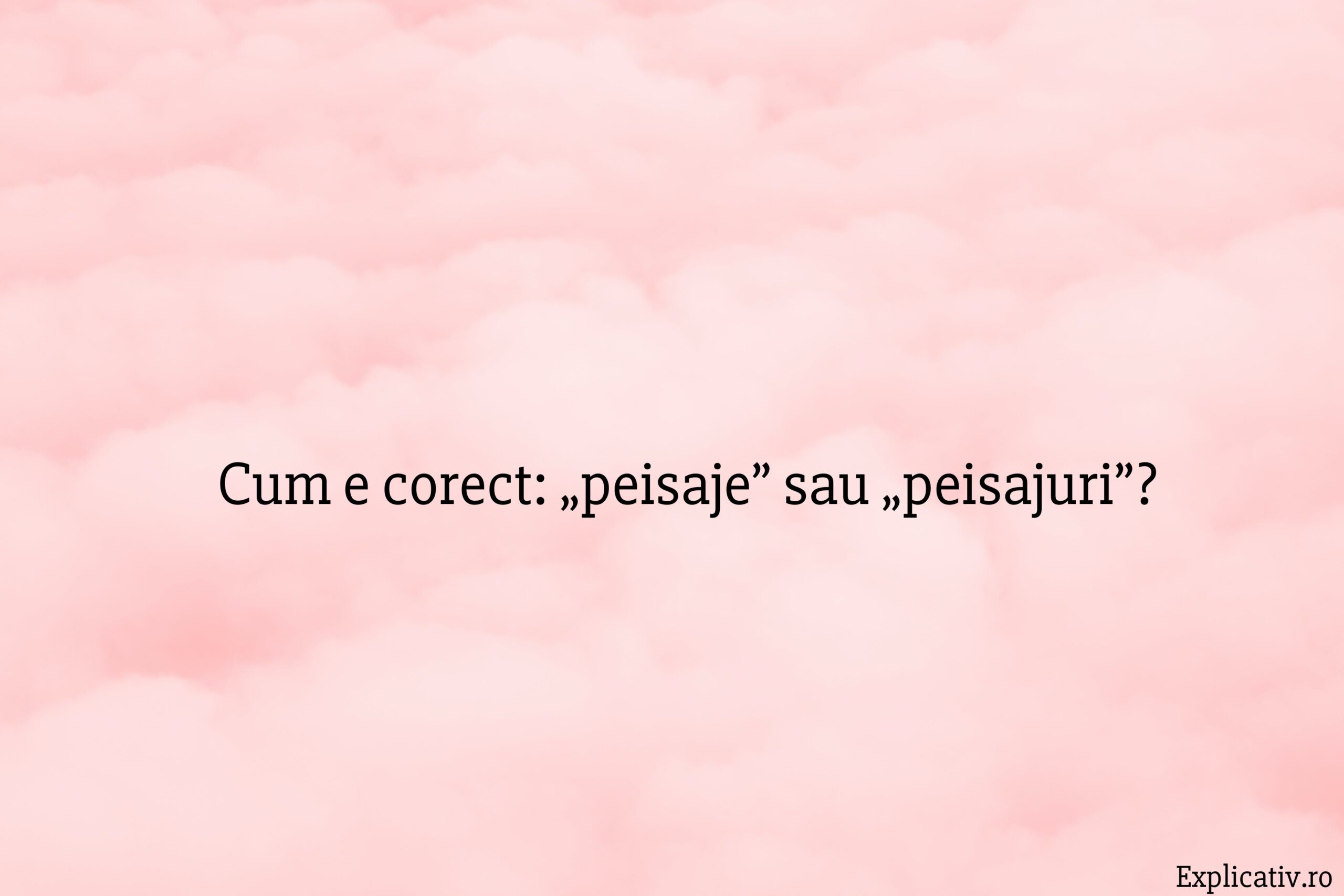Cum e corect „peisaje” sau „peisajuri”