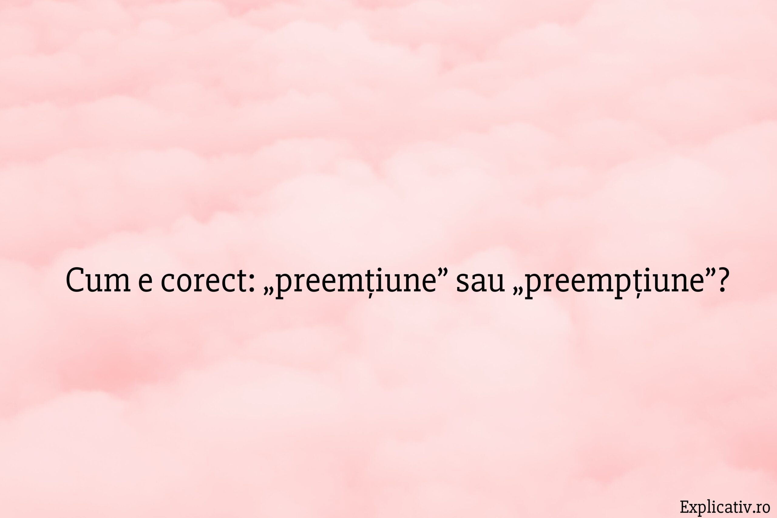 Cum e corect „preemțiune” sau „preempțiune”