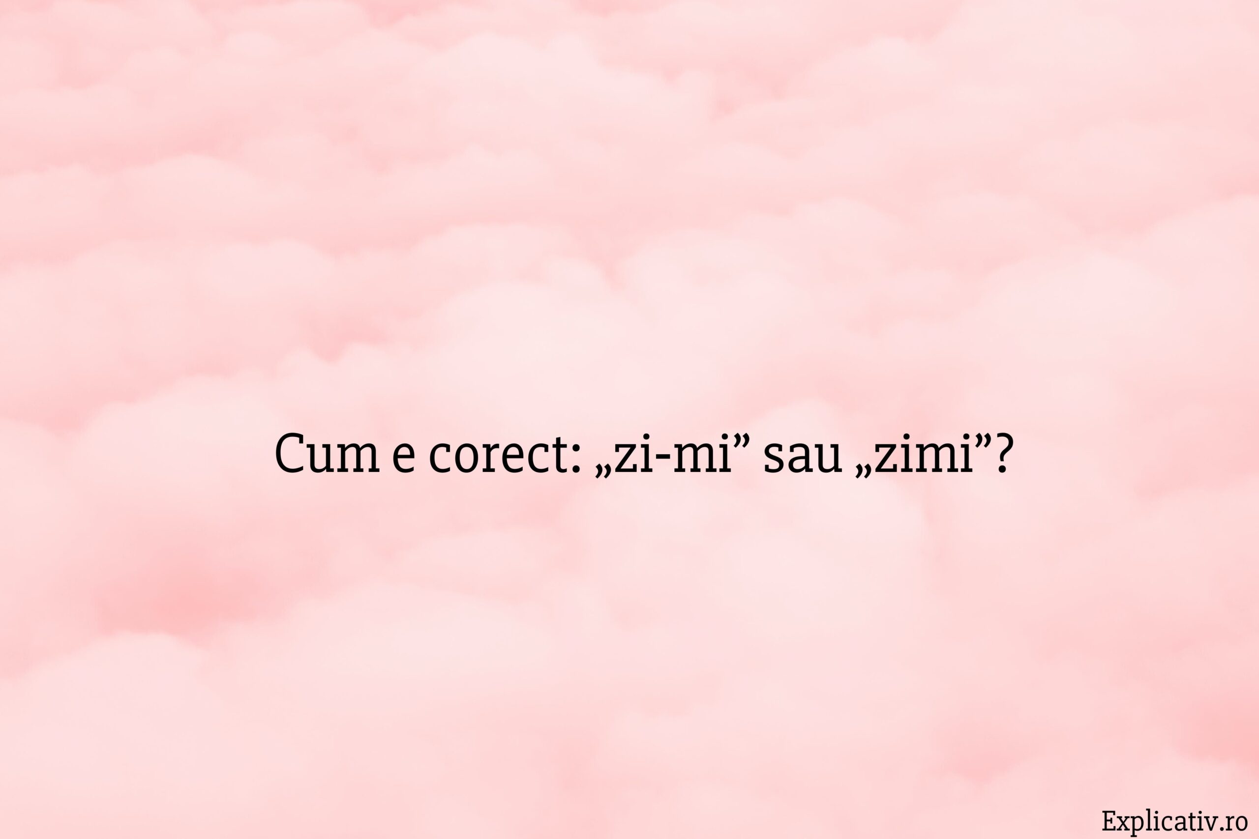 Cum e corect „zi‑mi” sau „zimi”