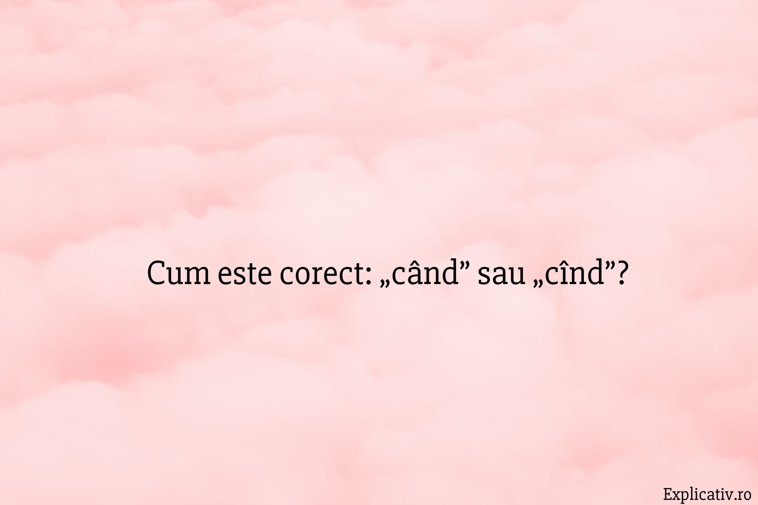 Cum este corect „când” sau „cînd”