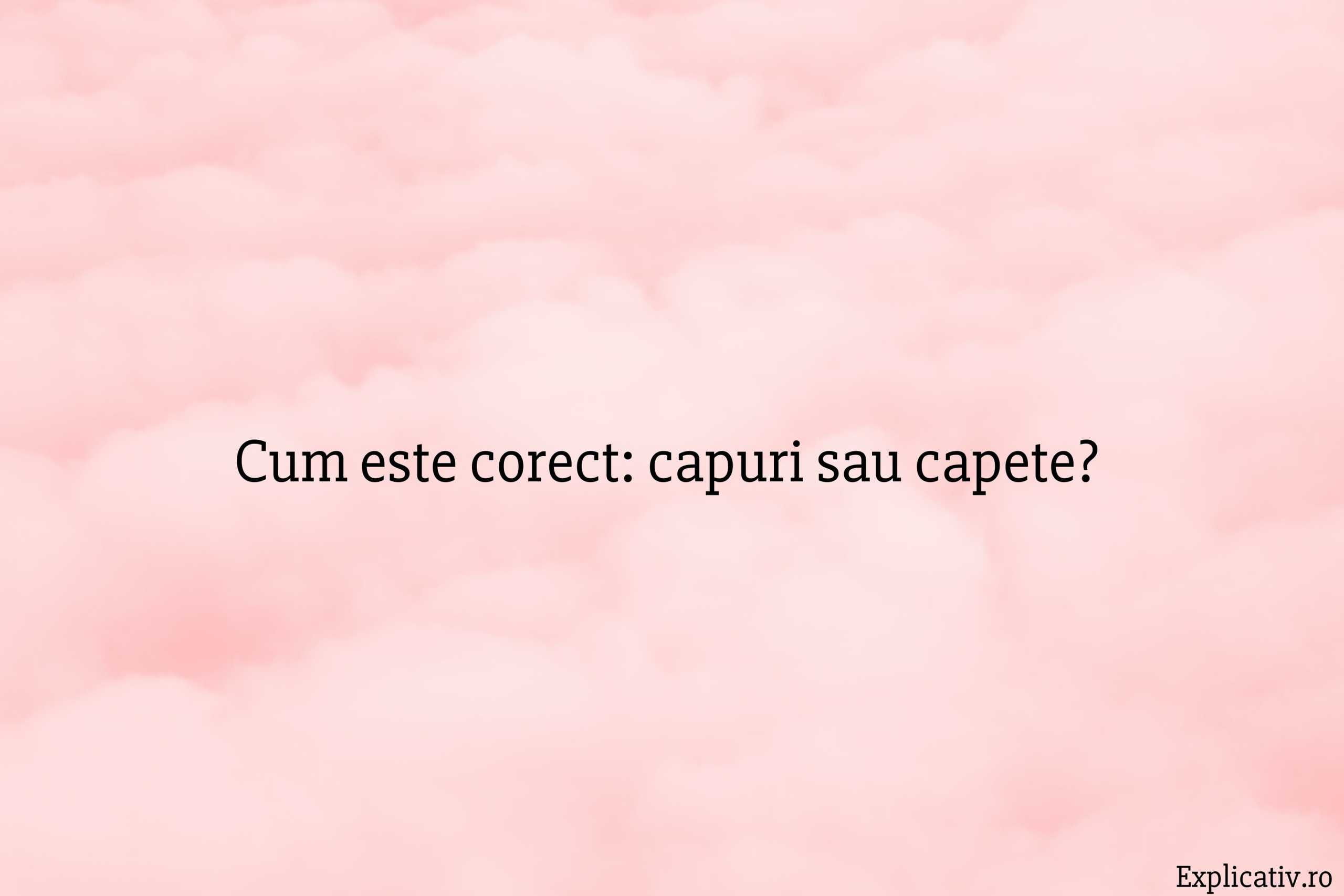 Capuri Cum este corect: capuri sau capete? ️ Explicativ