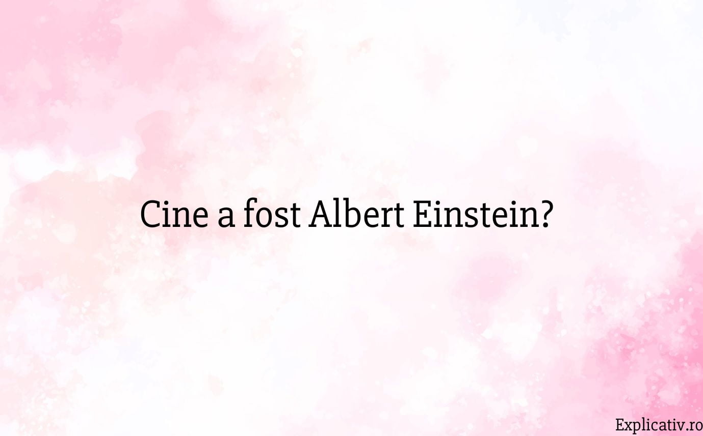 Cine a fost Albert Einstein