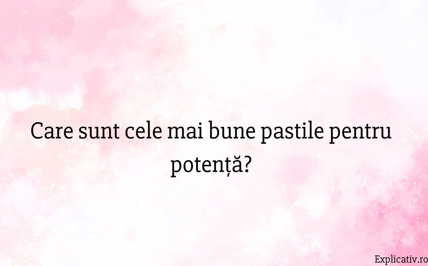 Care sunt cele mai bune pastile pentru potență
