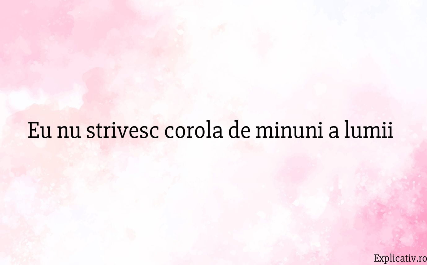 Eu nu strivesc corola de minuni a lumii