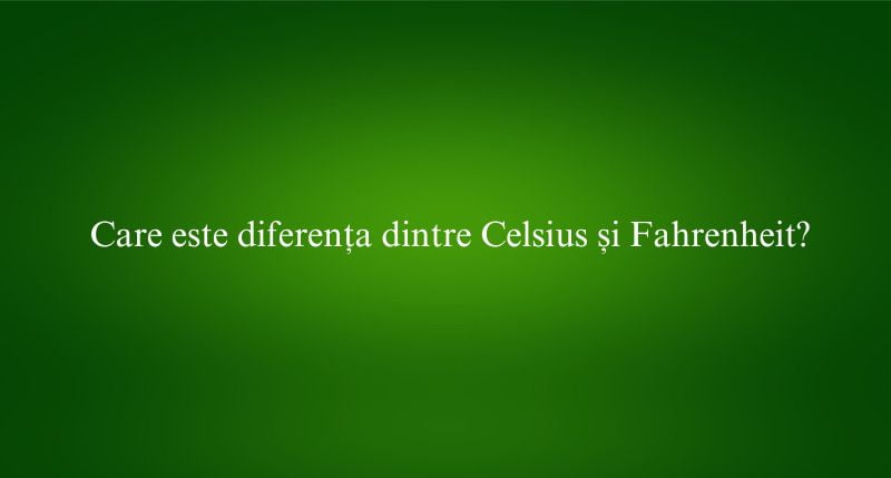 Care este diferența dintre Celsius și Fahrenheit