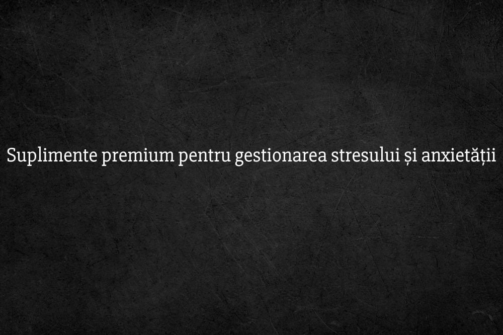 Suplimente premium pentru gestionarea stresului și anxietății