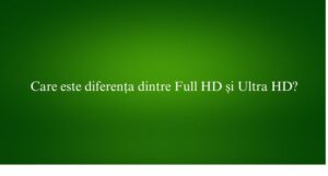 Care este diferența dintre Full HD și Ultra HD